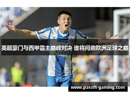 英超豪门与西甲霸主巅峰对决 谁将问鼎欧洲足球之巅