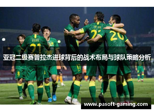亚冠二级赛普拉杰进球背后的战术布局与球队策略分析