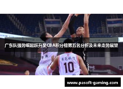 广东队强势崛起跃升至CBA积分榜第五名分析及未来走势展望
