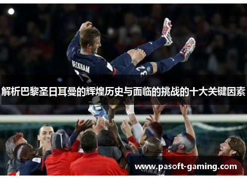解析巴黎圣日耳曼的辉煌历史与面临的挑战的十大关键因素
