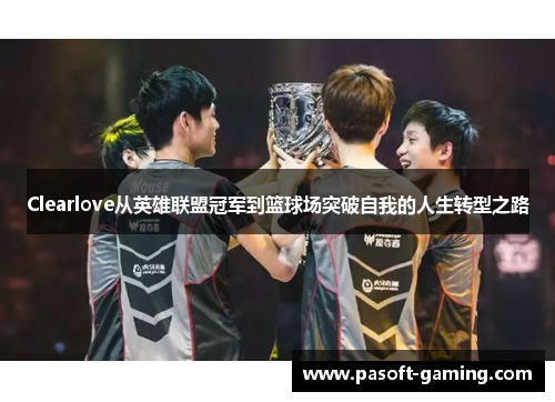 Clearlove从英雄联盟冠军到篮球场突破自我的人生转型之路