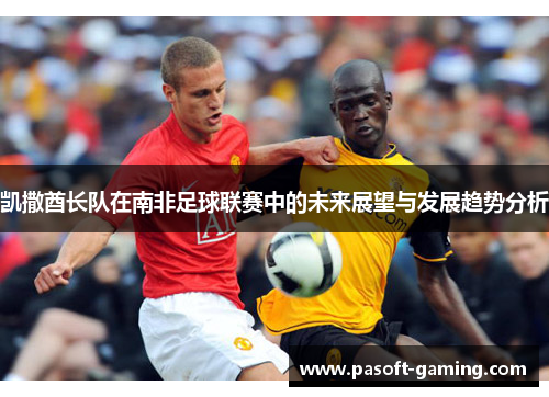 凯撒酋长队在南非足球联赛中的未来展望与发展趋势分析