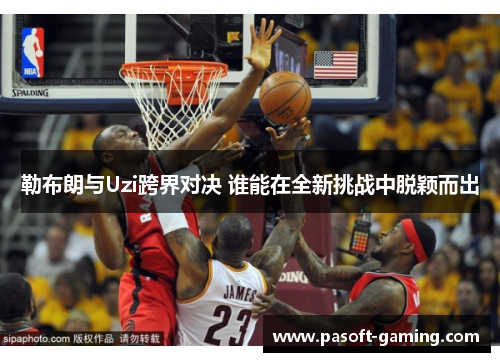 勒布朗与Uzi跨界对决 谁能在全新挑战中脱颖而出
