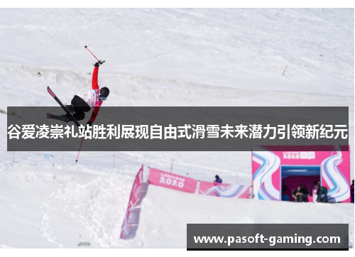 谷爱凌崇礼站胜利展现自由式滑雪未来潜力引领新纪元
