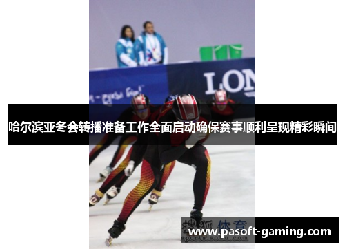 哈尔滨亚冬会转播准备工作全面启动确保赛事顺利呈现精彩瞬间