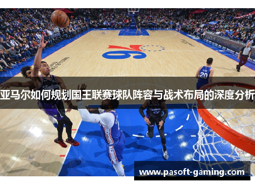 亚马尔如何规划国王联赛球队阵容与战术布局的深度分析