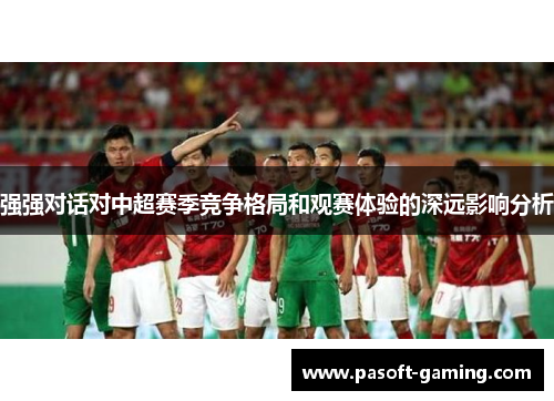 强强对话对中超赛季竞争格局和观赛体验的深远影响分析