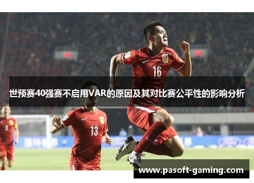 世预赛40强赛不启用VAR的原因及其对比赛公平性的影响分析