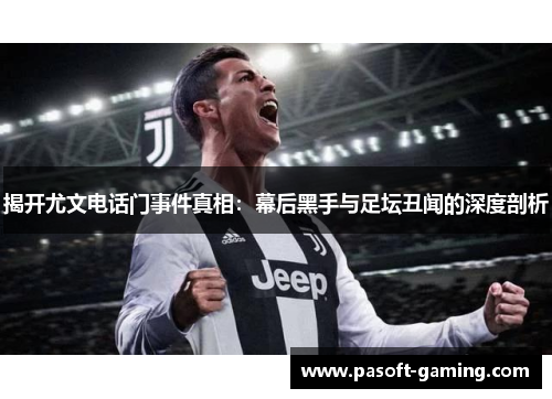 揭开尤文电话门事件真相：幕后黑手与足坛丑闻的深度剖析