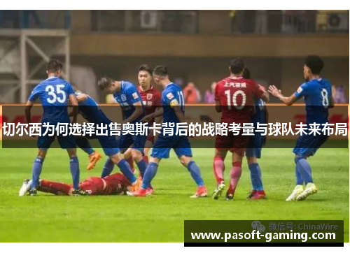 切尔西为何选择出售奥斯卡背后的战略考量与球队未来布局