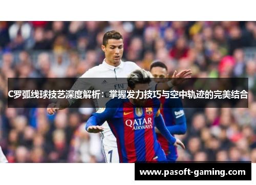C罗弧线球技艺深度解析：掌握发力技巧与空中轨迹的完美结合