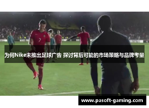 为何Nike未推出足球广告 探讨背后可能的市场策略与品牌考量