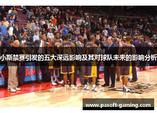 小斯禁赛引发的五大深远影响及其对球队未来的影响分析