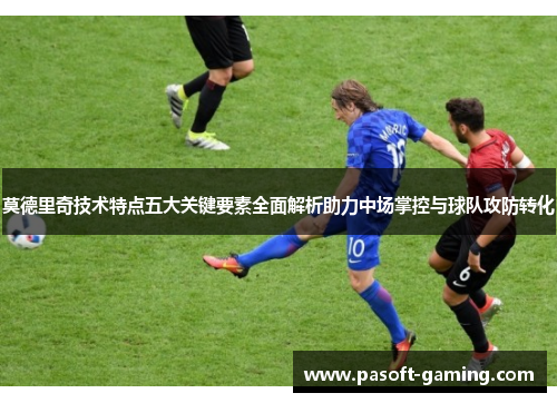 莫德里奇技术特点五大关键要素全面解析助力中场掌控与球队攻防转化