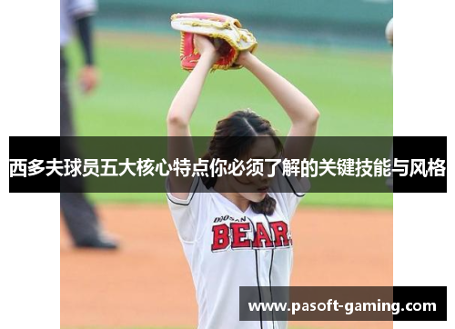 西多夫球员五大核心特点你必须了解的关键技能与风格