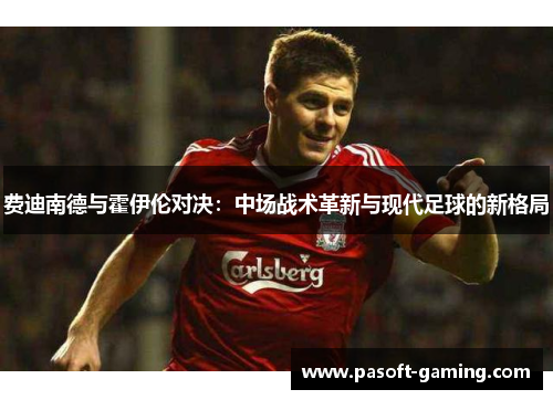 费迪南德与霍伊伦对决:中场战术革新与现代足球的新格局 费迪南德与霍伊伦对决:中场战术革新与现代足球的新格局