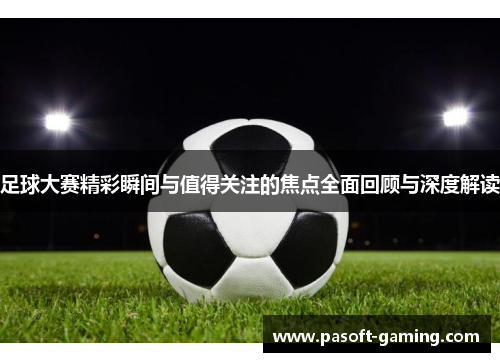 足球大赛精彩瞬间与值得关注的焦点全面回顾与深度解读