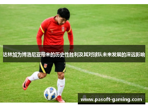 达林加为博洛尼亚带来的历史性胜利及其对球队未来发展的深远影响