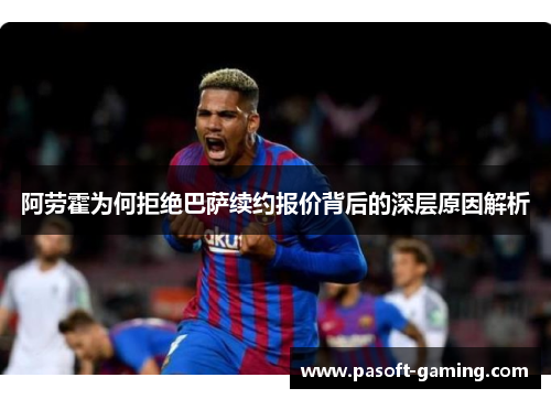 阿劳霍为何拒绝巴萨续约报价背后的深层原因解析