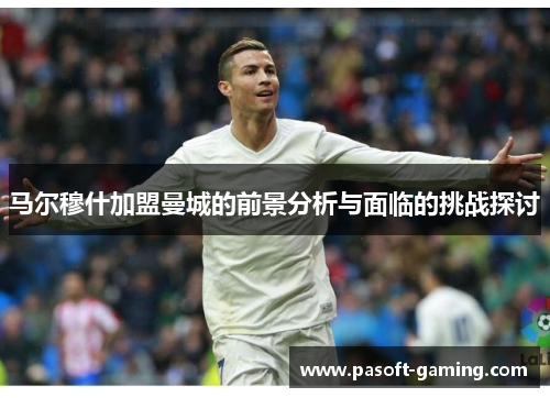 马尔穆什加盟曼城的前景分析与面临的挑战探讨 马尔穆什加盟曼城的前景分析与面临的挑战探讨