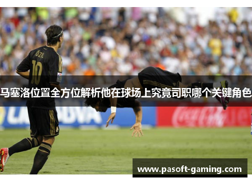 马塞洛位置全方位解析他在球场上究竟司职哪个关键角色 马塞洛位置全方位解析他在球场上究竟司职哪个关键角色