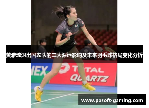 黄雅琼退出国家队的三大深远影响及未来羽毛球格局变化分析 黄雅琼退出国家队的三大深远影响及未来羽毛球格局变化分析