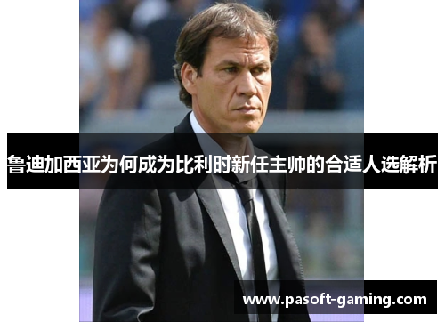 鲁迪加西亚为何成为比利时新任主帅的合适人选解析 鲁迪加西亚为何成为比利时新任主帅的合适人选解析