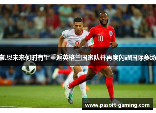 凯恩未来何时有望重返英格兰国家队并再度闪耀国际赛场 凯恩未来何时有望重返英格兰国家队并再度闪耀国际赛场