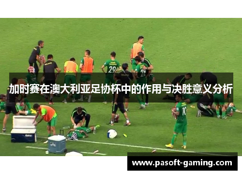 加时赛在澳大利亚足协杯中的作用与决胜意义分析