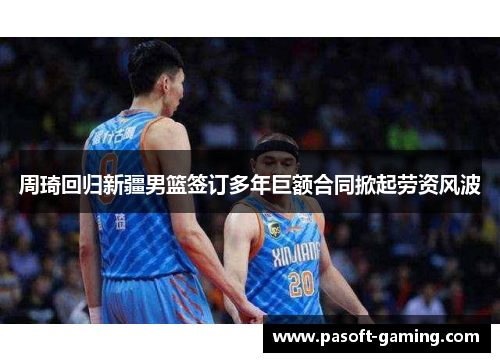 周琦回归新疆男篮签订多年巨额合同掀起劳资风波 周琦回归新疆男篮签订多年巨额合同掀起劳资风波