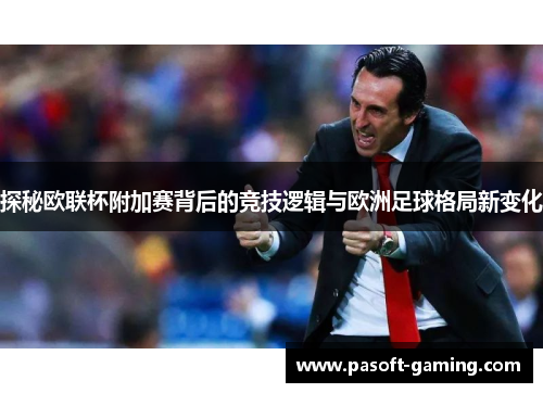 探秘欧联杯附加赛背后的竞技逻辑与欧洲足球格局新变化 探秘欧联杯附加赛背后的竞技逻辑与欧洲足球格局新变化