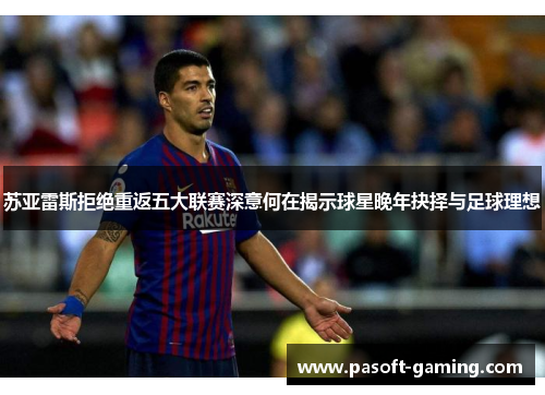 苏亚雷斯拒绝重返五大联赛深意何在揭示球星晚年抉择与足球理想 苏亚雷斯拒绝重返五大联赛深意何在揭示球星晚年抉择与足球理想