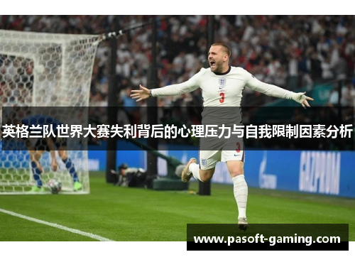 英格兰队世界大赛失利背后的心理压力与自我限制因素分析 英格兰队世界大赛失利背后的心理压力与自我限制因素分析