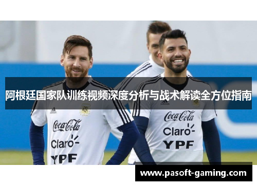 阿根廷国家队训练视频深度分析与战术解读全方位指南