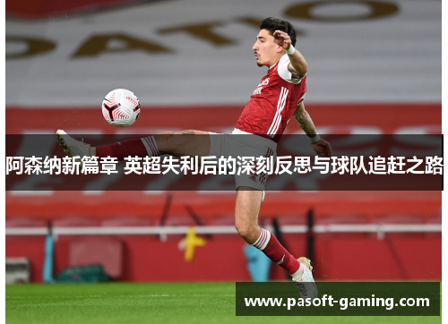 阿森纳新篇章 英超失利后的深刻反思与球队追赶之路
