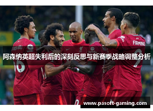 阿森纳英超失利后的深刻反思与新赛季战略调整分析