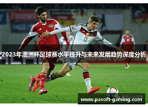 2023年澳洲杯足球赛水平提升与未来发展趋势深度分析