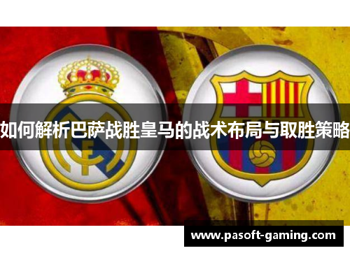 如何解析巴萨战胜皇马的战术布局与取胜策略