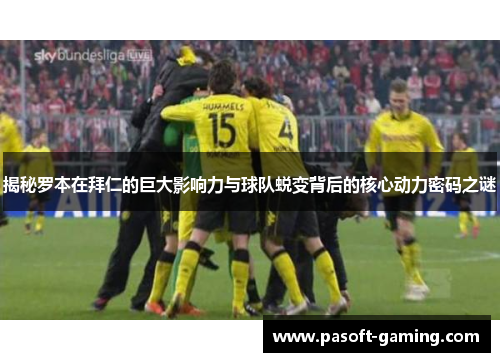 揭秘罗本在拜仁的巨大影响力与球队蜕变背后的核心动力密码之谜