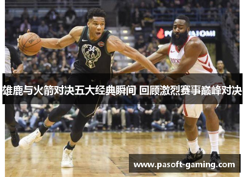 雄鹿与火箭对决五大经典瞬间 回顾激烈赛事巅峰对决