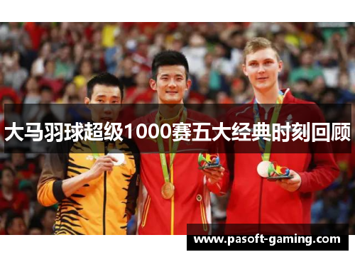 大马羽球超级1000赛五大经典时刻回顾 大马羽球超级1000赛五大经典时刻回顾