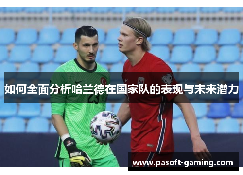 如何全面分析哈兰德在国家队的表现与未来潜力