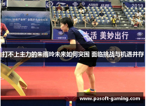 打不上主力的朱雨玲未来如何突围 面临挑战与机遇并存