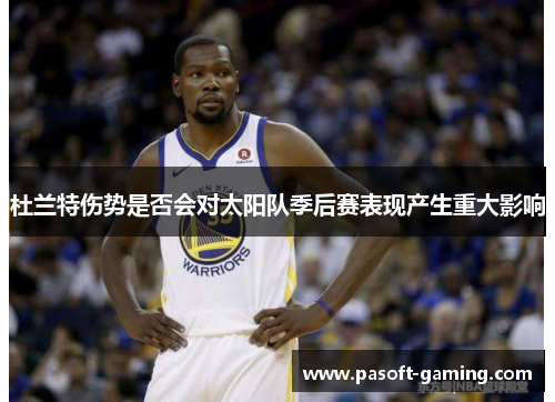 杜兰特伤势是否会对太阳队季后赛表现产生重大影响