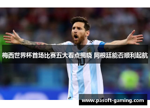 梅西世界杯首场比赛五大看点揭晓 阿根廷能否顺利起航 梅西世界杯首场比赛五大看点揭晓 阿根廷能否顺利起航