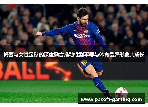 梅西与女性足球的深度融合推动性别平等与体育品牌形象共成长