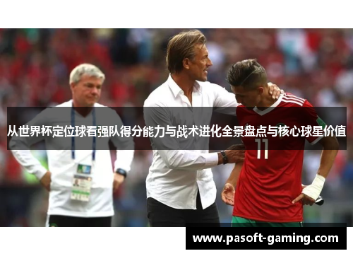 从世界杯定位球看强队得分能力与战术进化全景盘点与核心球星价值