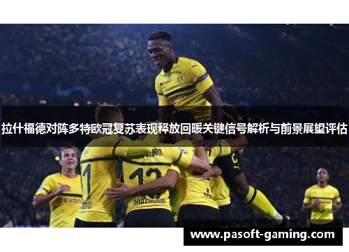 拉什福德对阵多特欧冠复苏表现释放回暖关键信号解析与前景展望评估