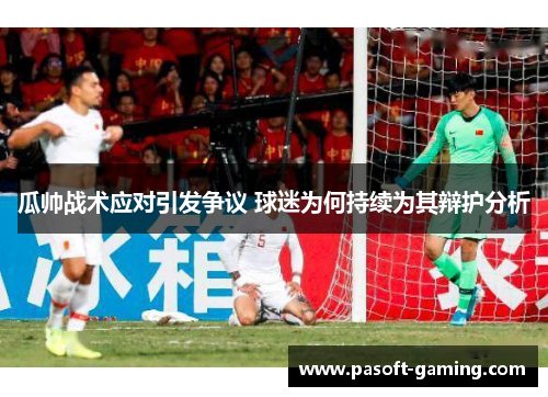 瓜帅战术应对引发争议 球迷为何持续为其辩护分析 瓜帅战术应对引发争议 球迷为何持续为其辩护分析