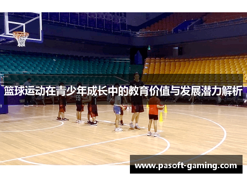 篮球运动在青少年成长中的教育价值与发展潜力解析 篮球运动在青少年成长中的教育价值与发展潜力解析